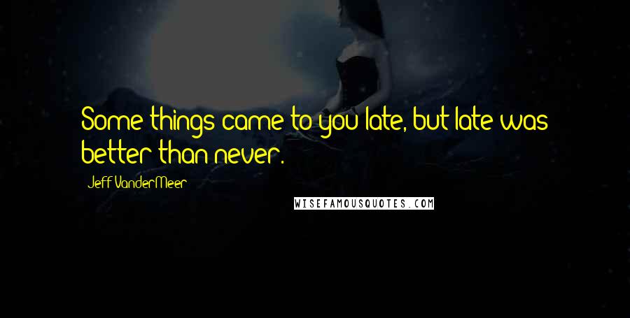 Jeff VanderMeer Quotes: Some things came to you late, but late was better than never.