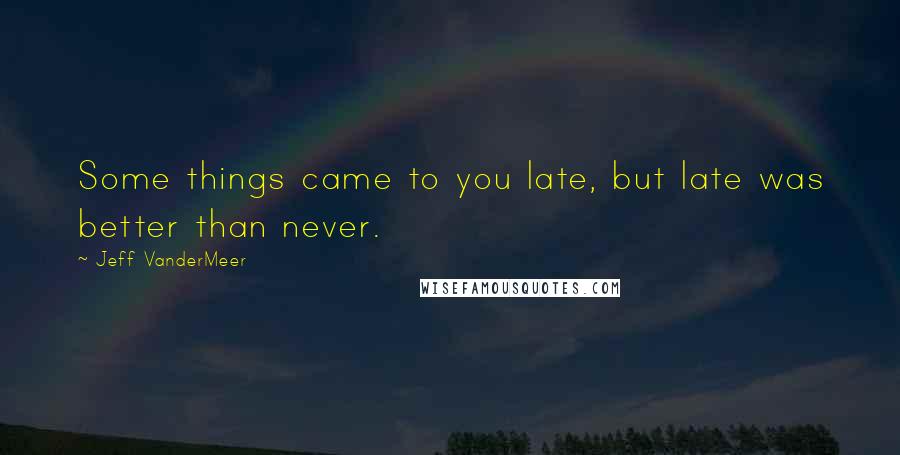 Jeff VanderMeer Quotes: Some things came to you late, but late was better than never.