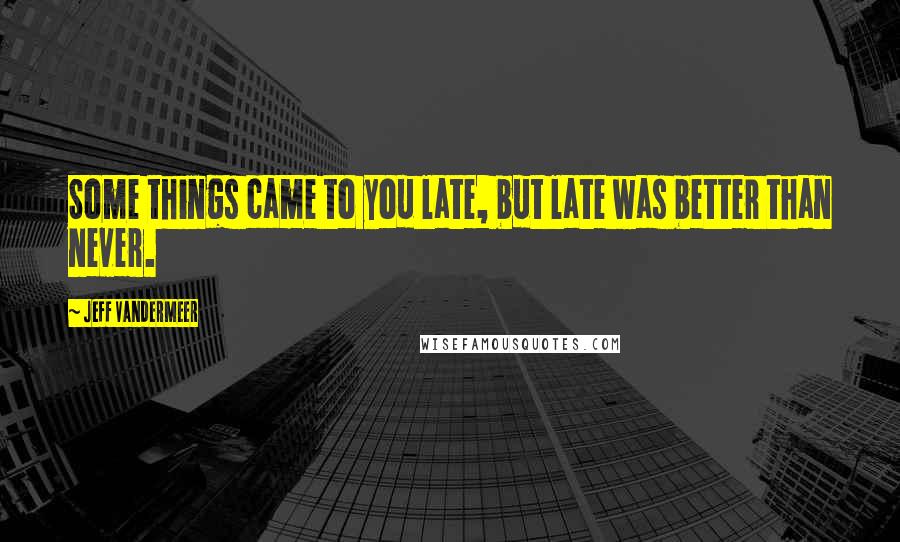 Jeff VanderMeer Quotes: Some things came to you late, but late was better than never.