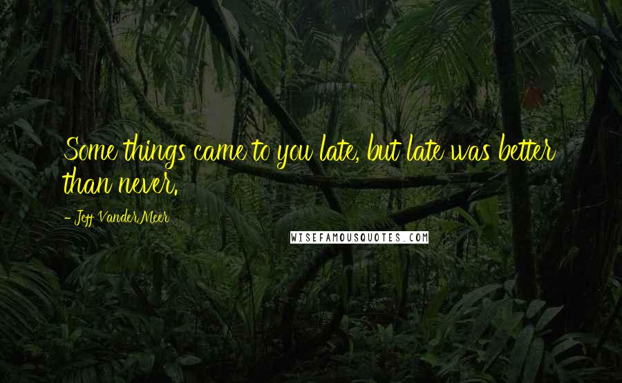 Jeff VanderMeer Quotes: Some things came to you late, but late was better than never.