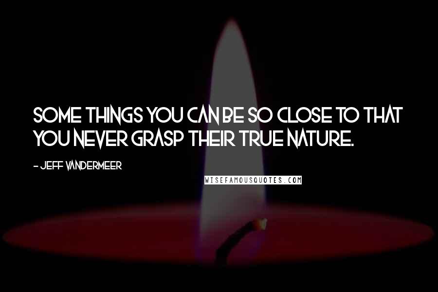 Jeff VanderMeer Quotes: Some things you can be so close to that you never grasp their true nature.