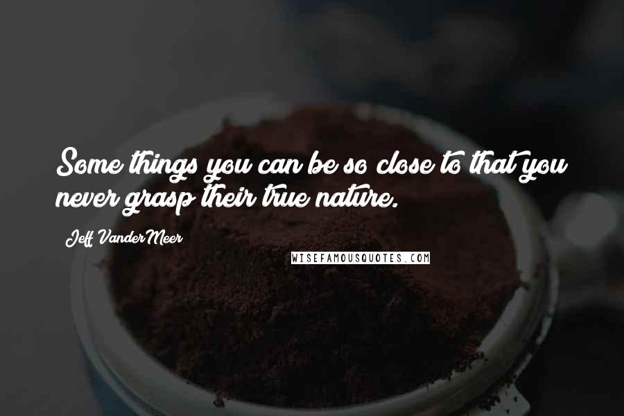 Jeff VanderMeer Quotes: Some things you can be so close to that you never grasp their true nature.