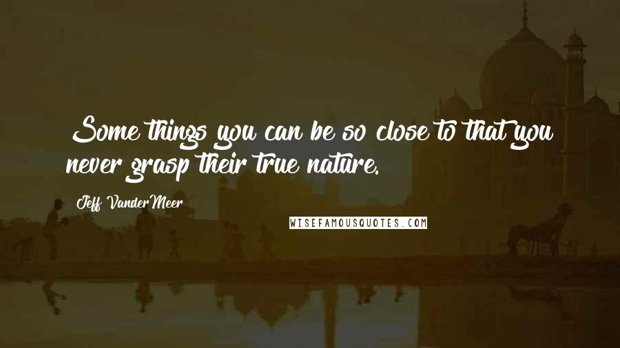 Jeff VanderMeer Quotes: Some things you can be so close to that you never grasp their true nature.