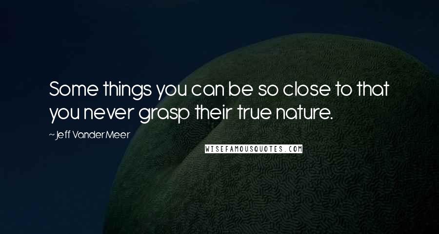 Jeff VanderMeer Quotes: Some things you can be so close to that you never grasp their true nature.