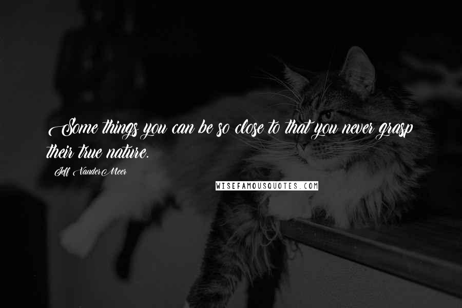 Jeff VanderMeer Quotes: Some things you can be so close to that you never grasp their true nature.