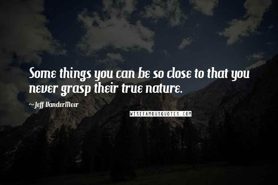 Jeff VanderMeer Quotes: Some things you can be so close to that you never grasp their true nature.