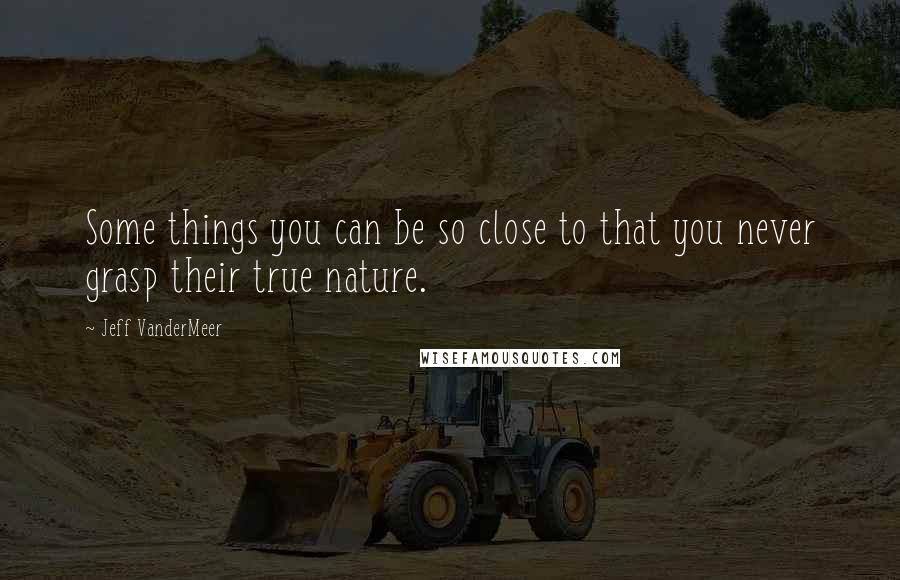 Jeff VanderMeer Quotes: Some things you can be so close to that you never grasp their true nature.