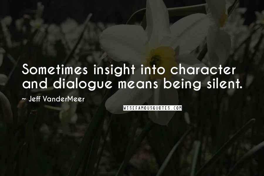 Jeff VanderMeer Quotes: Sometimes insight into character and dialogue means being silent.