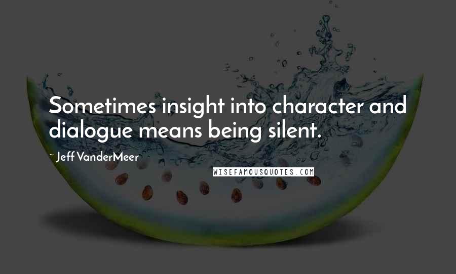 Jeff VanderMeer Quotes: Sometimes insight into character and dialogue means being silent.