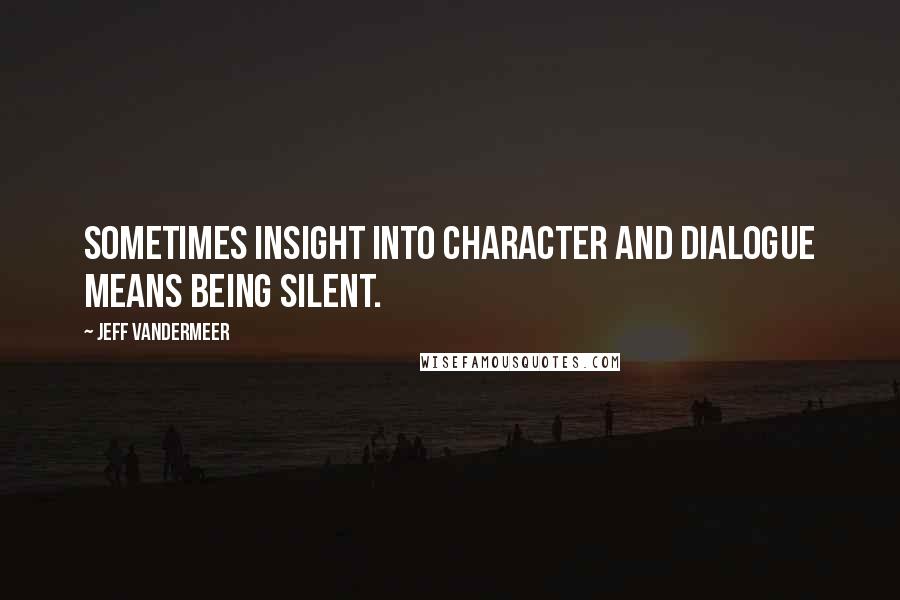 Jeff VanderMeer Quotes: Sometimes insight into character and dialogue means being silent.