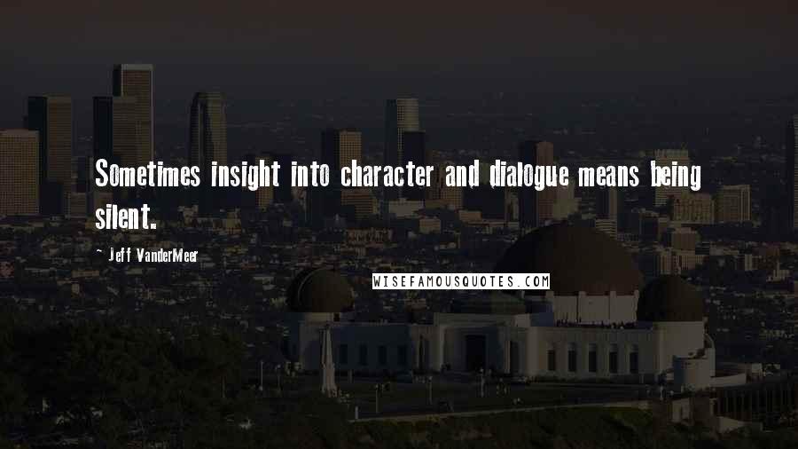 Jeff VanderMeer Quotes: Sometimes insight into character and dialogue means being silent.