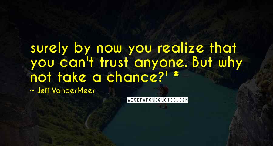 Jeff VanderMeer Quotes: surely by now you realize that you can't trust anyone. But why not take a chance?' *