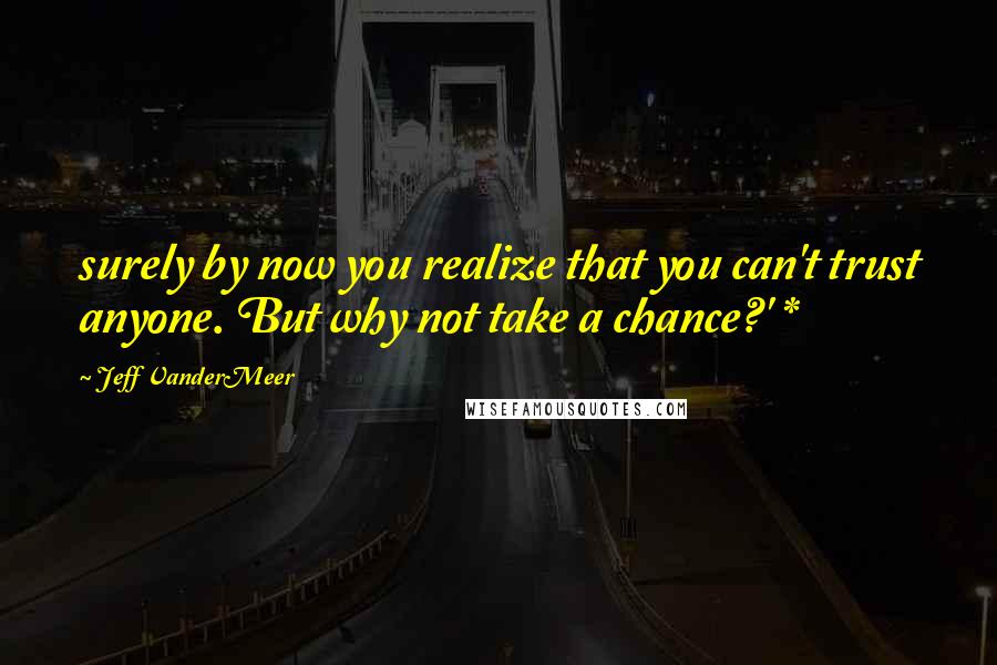 Jeff VanderMeer Quotes: surely by now you realize that you can't trust anyone. But why not take a chance?' *