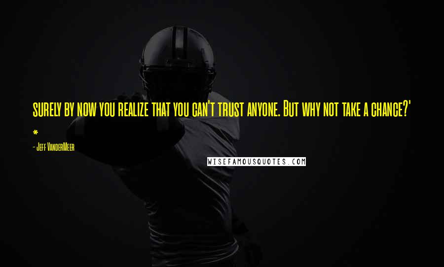 Jeff VanderMeer Quotes: surely by now you realize that you can't trust anyone. But why not take a chance?' *