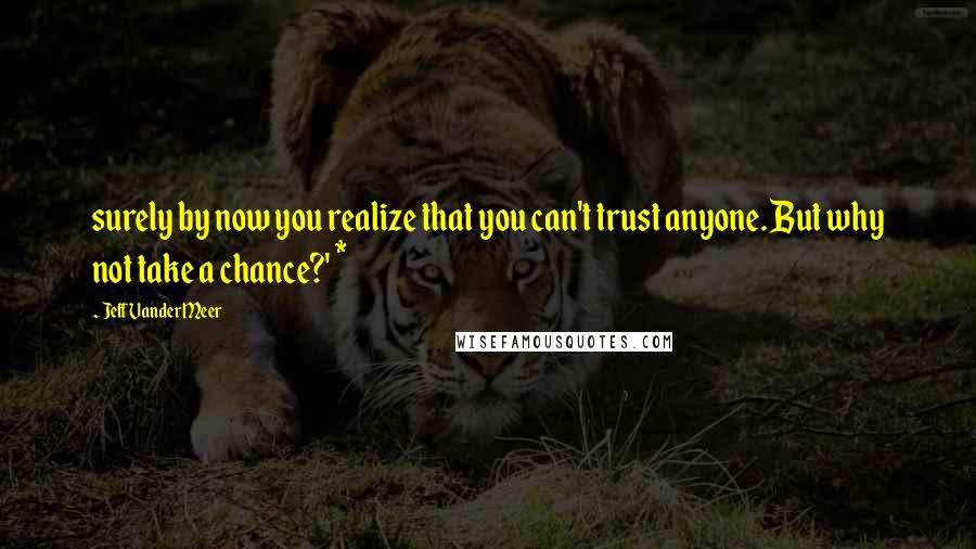 Jeff VanderMeer Quotes: surely by now you realize that you can't trust anyone. But why not take a chance?' *