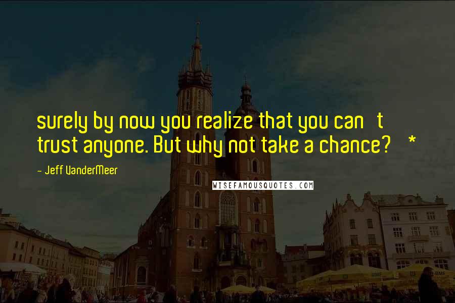 Jeff VanderMeer Quotes: surely by now you realize that you can't trust anyone. But why not take a chance?' *