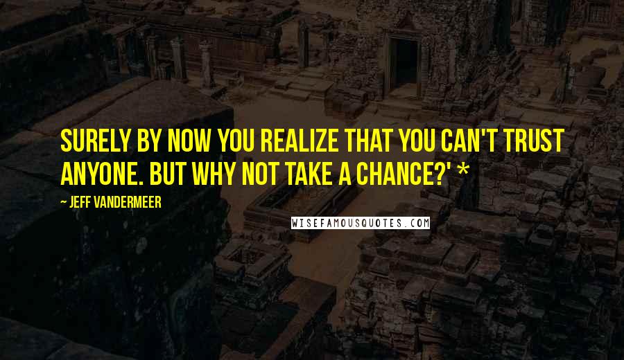 Jeff VanderMeer Quotes: surely by now you realize that you can't trust anyone. But why not take a chance?' *