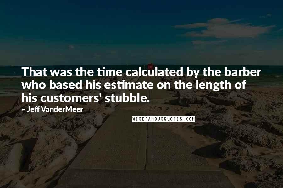 Jeff VanderMeer Quotes: That was the time calculated by the barber who based his estimate on the length of his customers' stubble.