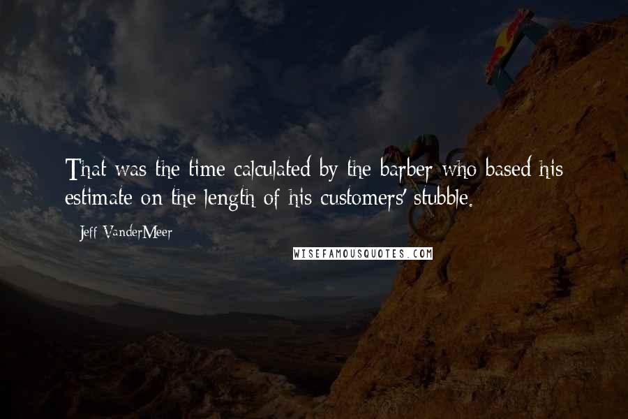 Jeff VanderMeer Quotes: That was the time calculated by the barber who based his estimate on the length of his customers' stubble.