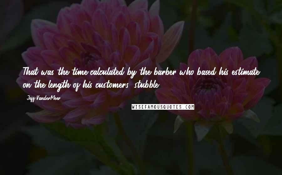 Jeff VanderMeer Quotes: That was the time calculated by the barber who based his estimate on the length of his customers' stubble.