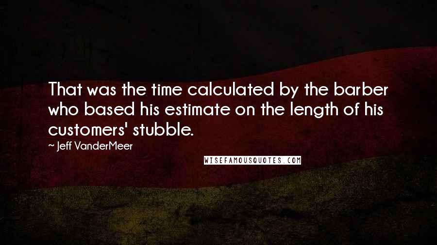 Jeff VanderMeer Quotes: That was the time calculated by the barber who based his estimate on the length of his customers' stubble.