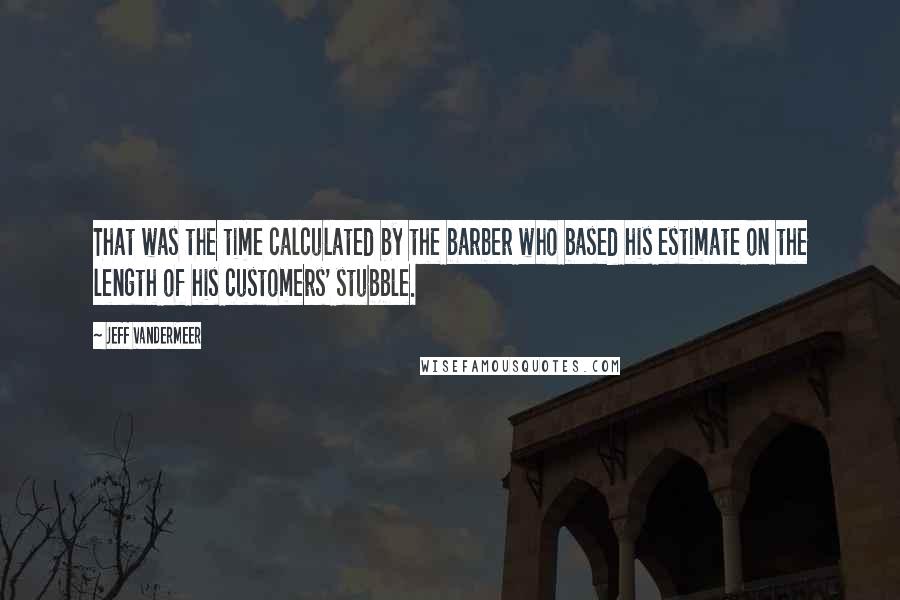 Jeff VanderMeer Quotes: That was the time calculated by the barber who based his estimate on the length of his customers' stubble.