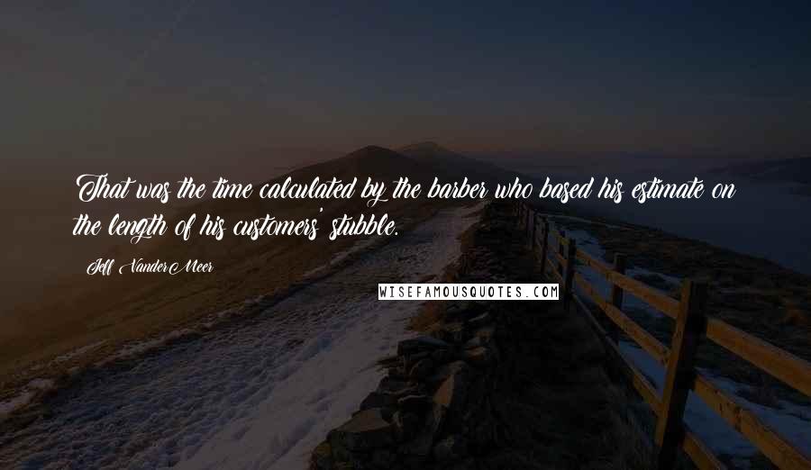 Jeff VanderMeer Quotes: That was the time calculated by the barber who based his estimate on the length of his customers' stubble.