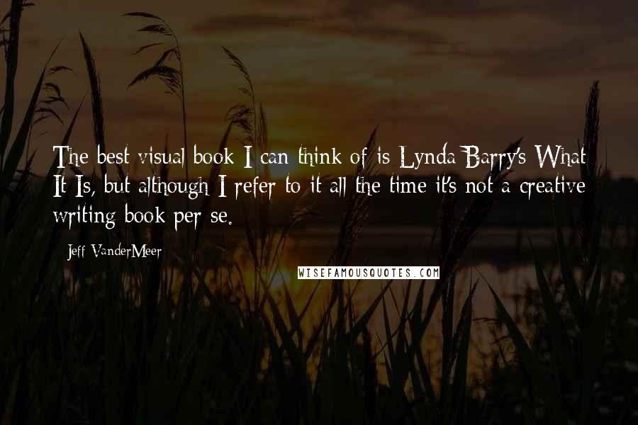 Jeff VanderMeer Quotes: The best visual book I can think of is Lynda Barry's What It Is, but although I refer to it all the time it's not a creative writing book per se.