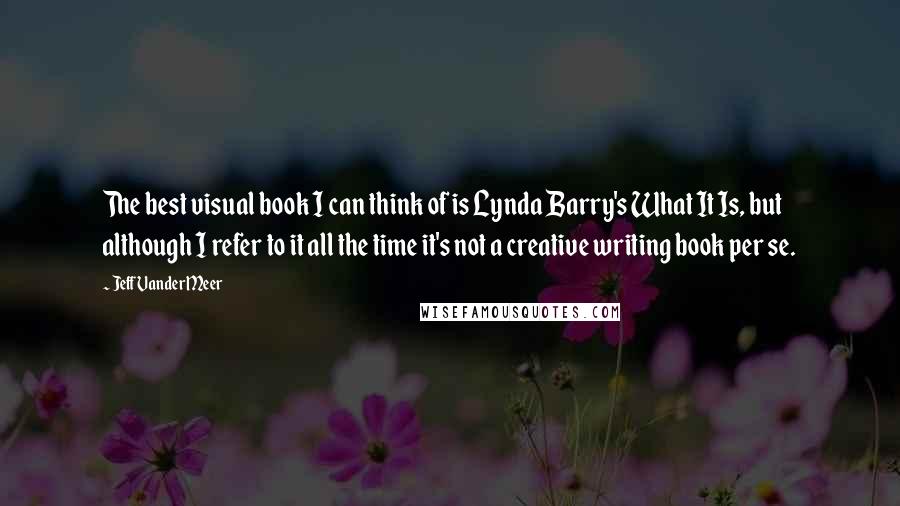 Jeff VanderMeer Quotes: The best visual book I can think of is Lynda Barry's What It Is, but although I refer to it all the time it's not a creative writing book per se.