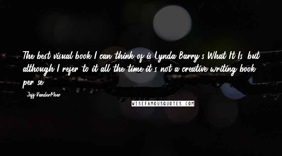 Jeff VanderMeer Quotes: The best visual book I can think of is Lynda Barry's What It Is, but although I refer to it all the time it's not a creative writing book per se.