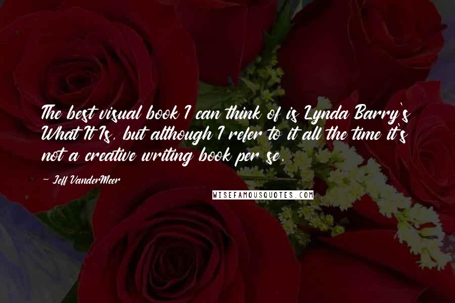 Jeff VanderMeer Quotes: The best visual book I can think of is Lynda Barry's What It Is, but although I refer to it all the time it's not a creative writing book per se.