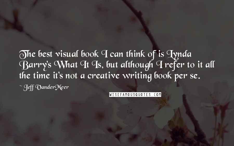 Jeff VanderMeer Quotes: The best visual book I can think of is Lynda Barry's What It Is, but although I refer to it all the time it's not a creative writing book per se.