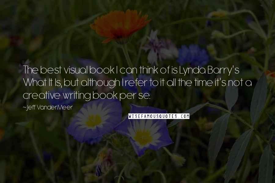 Jeff VanderMeer Quotes: The best visual book I can think of is Lynda Barry's What It Is, but although I refer to it all the time it's not a creative writing book per se.