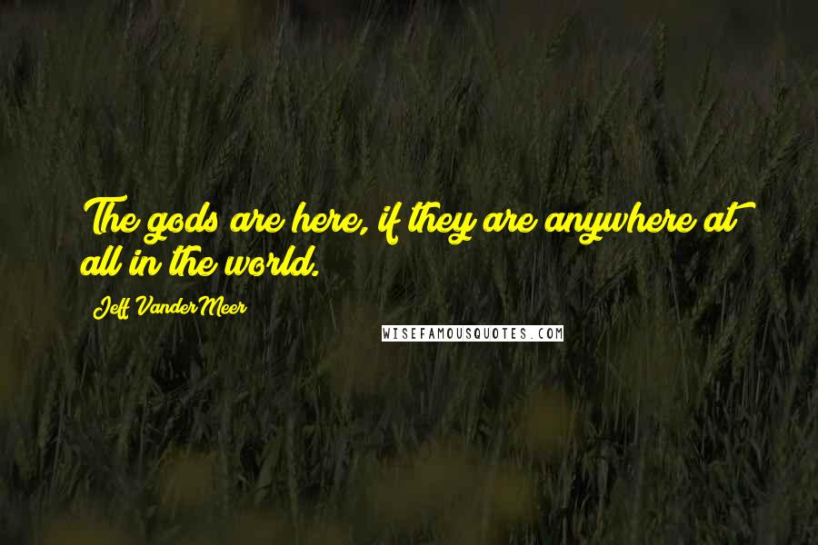 Jeff VanderMeer Quotes: The gods are here, if they are anywhere at all in the world.