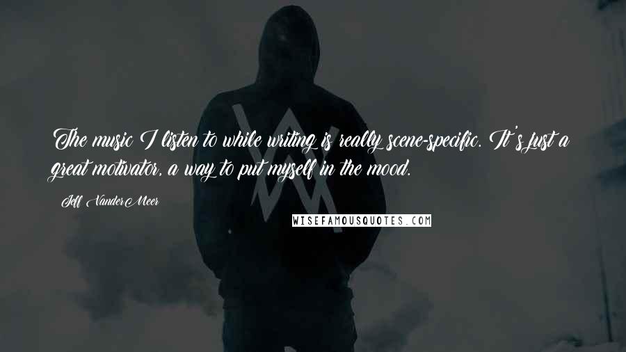 Jeff VanderMeer Quotes: The music I listen to while writing is really scene-specific. It's just a great motivator, a way to put myself in the mood.