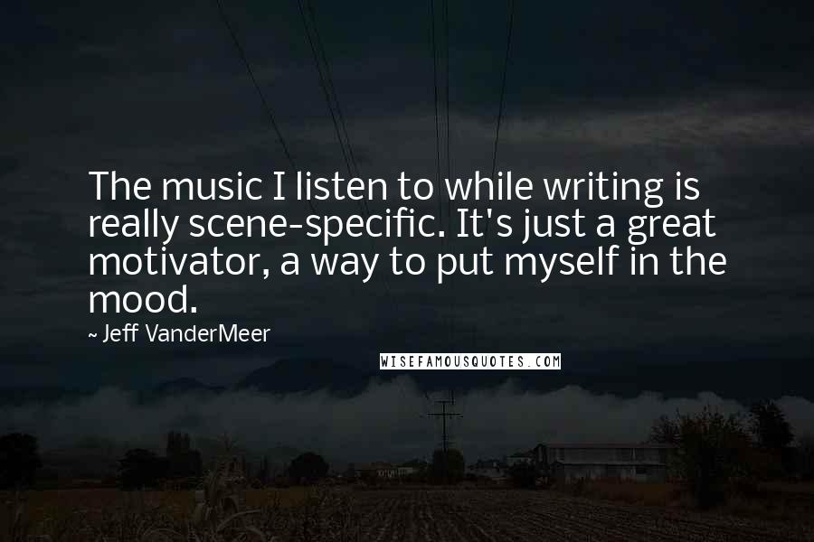 Jeff VanderMeer Quotes: The music I listen to while writing is really scene-specific. It's just a great motivator, a way to put myself in the mood.