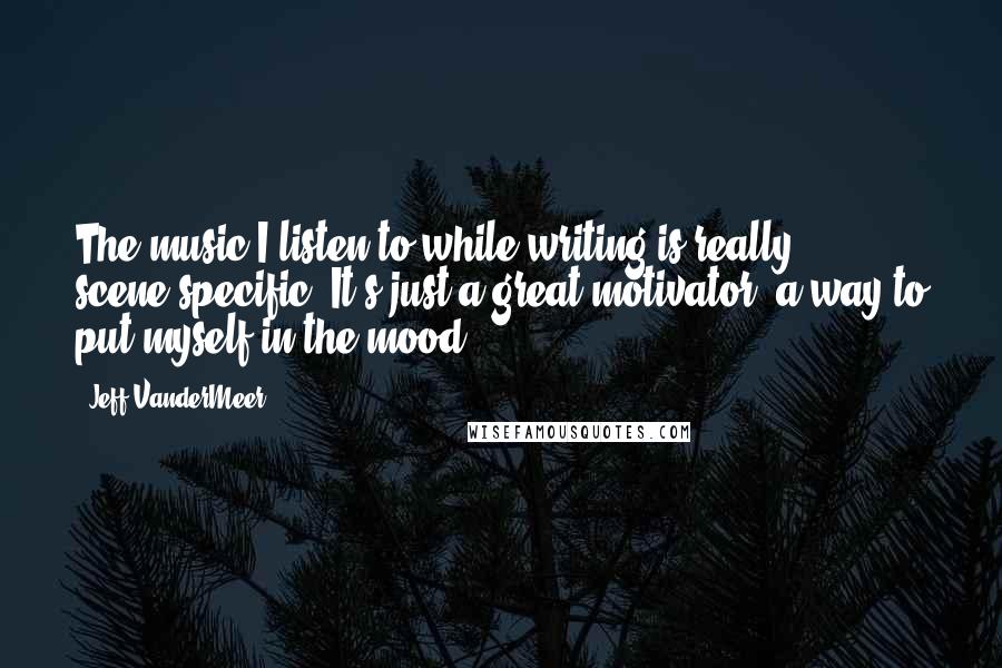 Jeff VanderMeer Quotes: The music I listen to while writing is really scene-specific. It's just a great motivator, a way to put myself in the mood.
