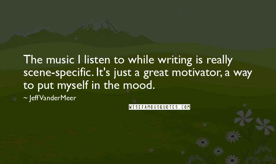 Jeff VanderMeer Quotes: The music I listen to while writing is really scene-specific. It's just a great motivator, a way to put myself in the mood.