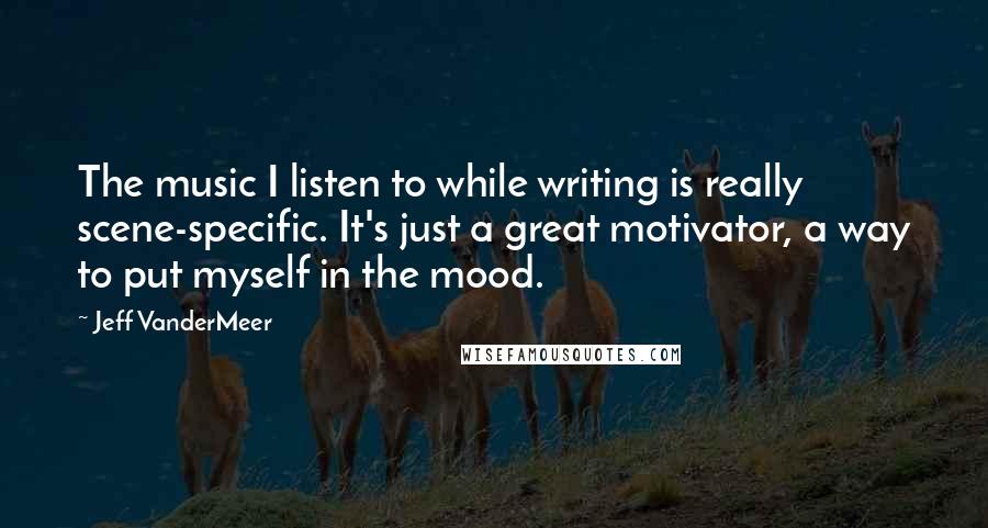 Jeff VanderMeer Quotes: The music I listen to while writing is really scene-specific. It's just a great motivator, a way to put myself in the mood.