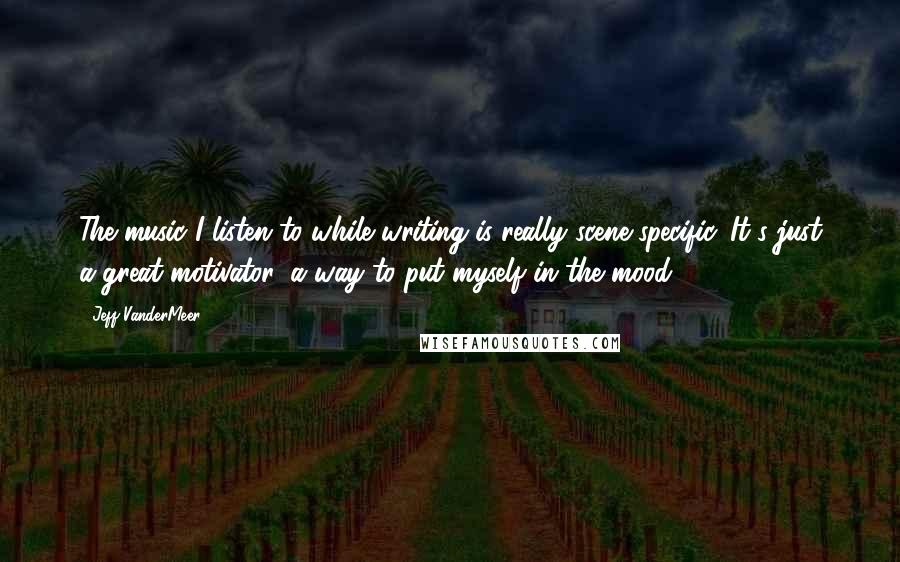 Jeff VanderMeer Quotes: The music I listen to while writing is really scene-specific. It's just a great motivator, a way to put myself in the mood.