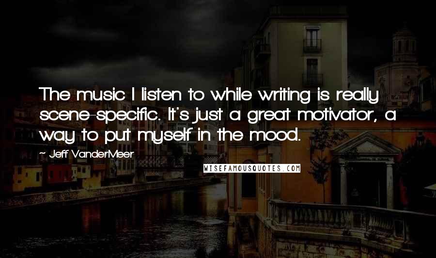Jeff VanderMeer Quotes: The music I listen to while writing is really scene-specific. It's just a great motivator, a way to put myself in the mood.