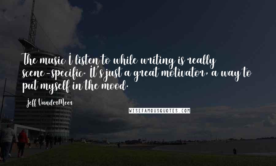 Jeff VanderMeer Quotes: The music I listen to while writing is really scene-specific. It's just a great motivator, a way to put myself in the mood.