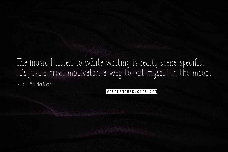 Jeff VanderMeer Quotes: The music I listen to while writing is really scene-specific. It's just a great motivator, a way to put myself in the mood.