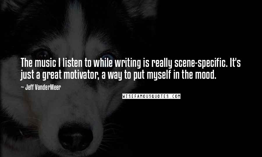 Jeff VanderMeer Quotes: The music I listen to while writing is really scene-specific. It's just a great motivator, a way to put myself in the mood.