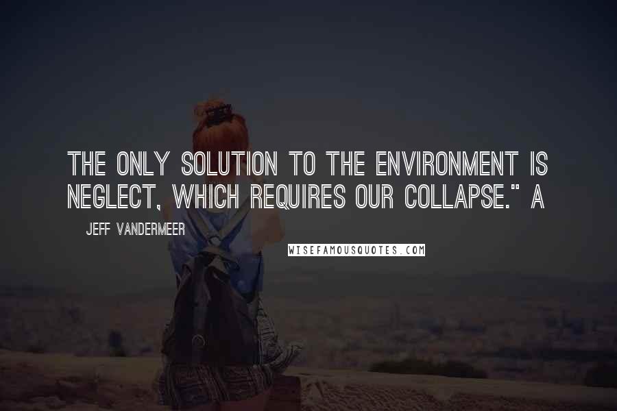 Jeff VanderMeer Quotes: The only solution to the environment is neglect, which requires our collapse." A