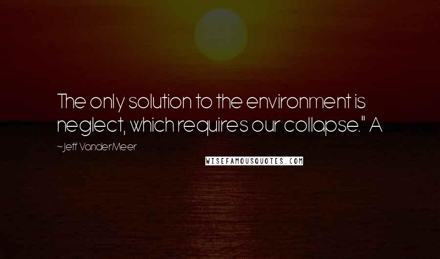 Jeff VanderMeer Quotes: The only solution to the environment is neglect, which requires our collapse." A