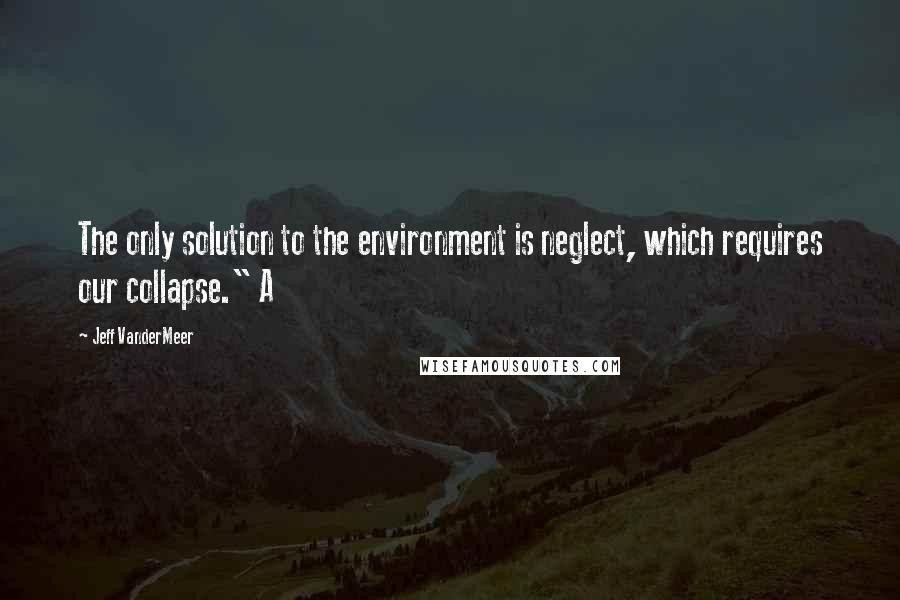 Jeff VanderMeer Quotes: The only solution to the environment is neglect, which requires our collapse." A