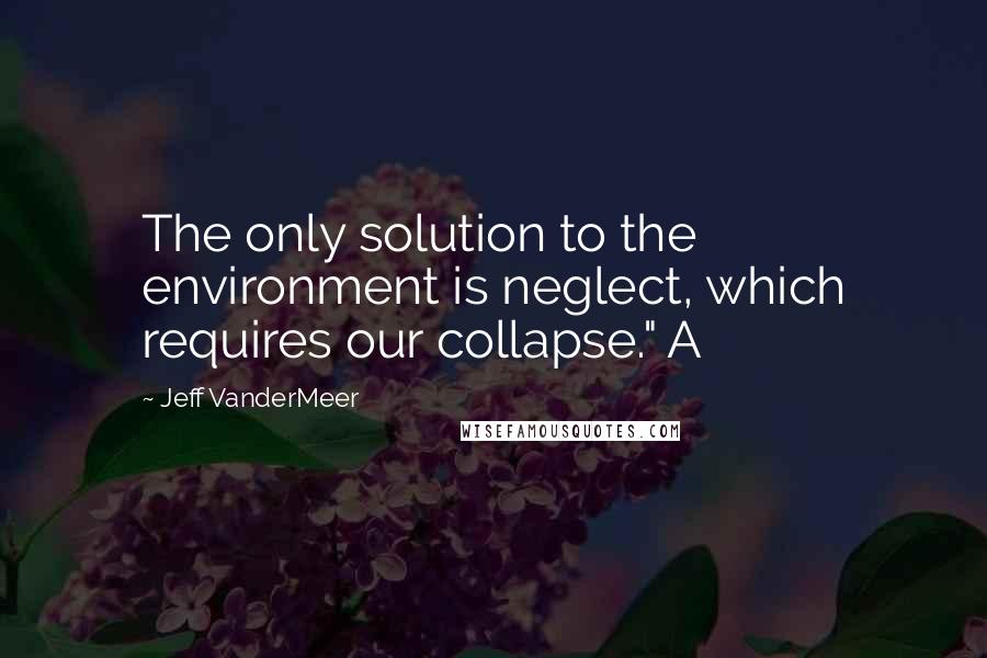 Jeff VanderMeer Quotes: The only solution to the environment is neglect, which requires our collapse." A