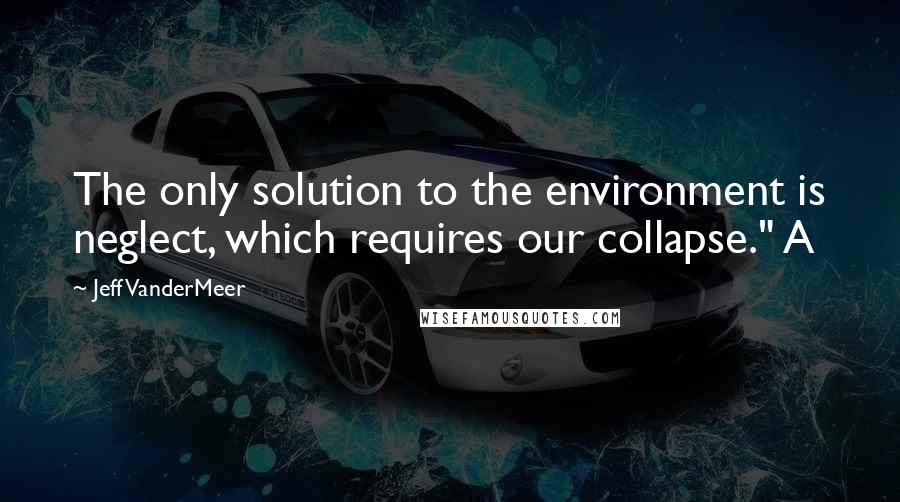 Jeff VanderMeer Quotes: The only solution to the environment is neglect, which requires our collapse." A