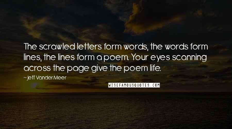 Jeff VanderMeer Quotes: The scrawled letters form words, the words form lines, the lines form a poem. Your eyes scanning across the page give the poem life.